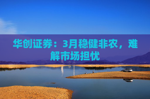 华创证券：3月稳健非农，难解市场担忧