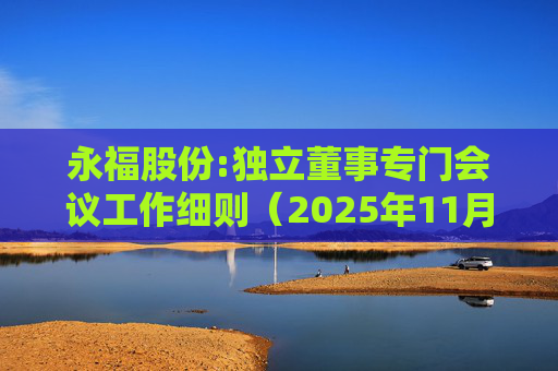 永福股份:独立董事专门会议工作细则（2025年11月）