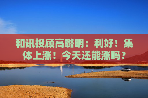 和讯投顾高璐明：利好！集体上涨！今天还能涨吗？
