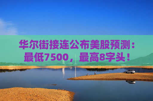 华尔街接连公布美股预测：最低7500，最高8字头！