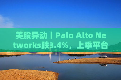 美股异动丨Palo Alto Networks跌3.4%，上季平台化进度放缓且低于预期