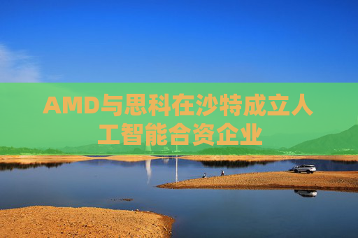 AMD与思科在沙特成立人工智能合资企业