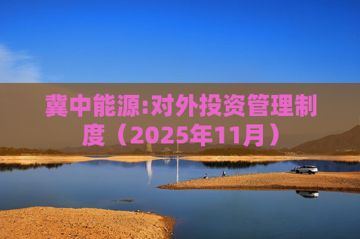 冀中能源:对外投资管理制度（2025年11月）  第1张