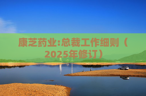 康芝药业:总裁工作细则（2025年修订）
