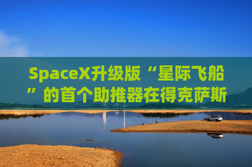 SpaceX升级版“星际飞船”的首个助推器在得克萨斯州的测试中失败