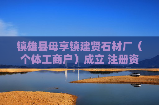 镇雄县母享镇建贤石材厂（个体工商户）成立 注册资本6万人民币