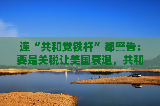 连“共和党铁杆”都警告：要是关税让美国衰退，共和党明年中选会遭遇“屠杀”