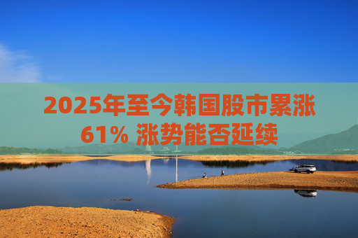 2025年至今韩国股市累涨61% 涨势能否延续