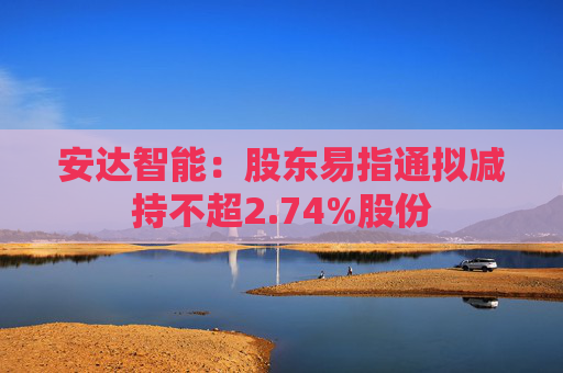 安达智能：股东易指通拟减持不超2.74%股份