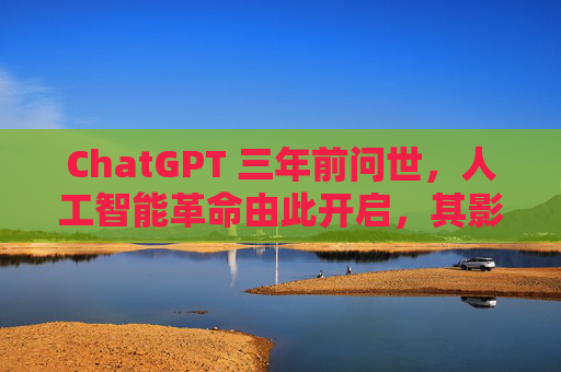 ChatGPT 三年前问世，人工智能革命由此开启，其影响远不止于此