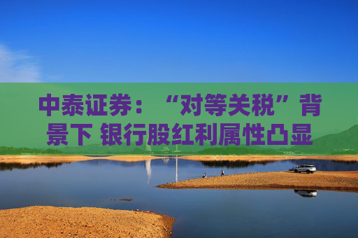 中泰证券:“对等关税”背景下 银行股红利属性凸显 第1张 中泰证券:“对等关税”背景下 银行股红利属性凸显 第1张