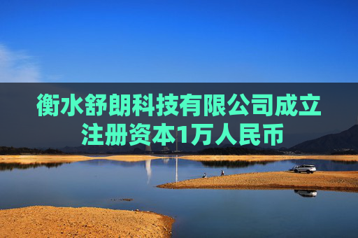 衡水舒朗科技有限公司成立 注册资本1万人民币