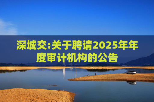 深城交:关于聘请2025年年度审计机构的公告