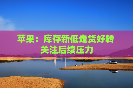 苹果:库存新低走货好转 关注后续压力 第1张 苹果:库存新低走货好转 关注后续压力 第1张