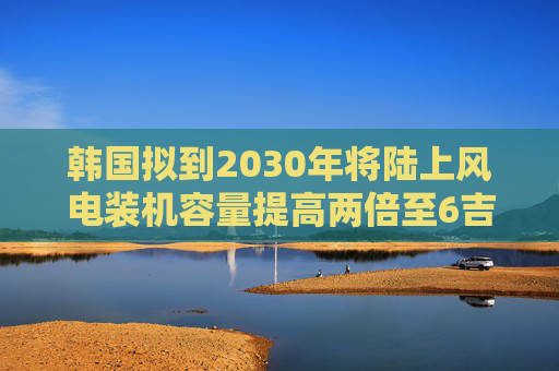 韩国拟到2030年将陆上风电装机容量提高两倍至6吉瓦