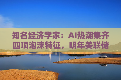 知名经济学家：AI热潮集齐四项泡沫特征，明年美联储有戳破泡沫的可能