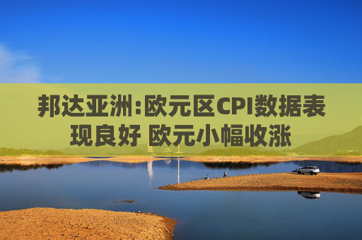 邦达亚洲:欧元区CPI数据表现良好 欧元小幅收涨