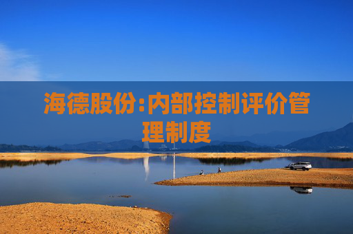 海德股份:内部控制评价管理制度