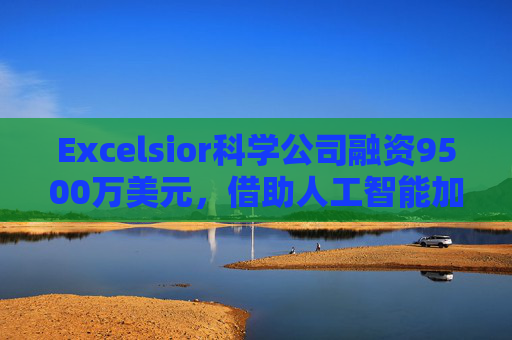 Excelsior科学公司融资9500万美元，借助人工智能加速小分子药物研发