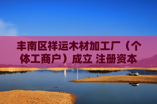丰南区祥运木材加工厂（个体工商户）成立 注册资本100万人民币  第1张