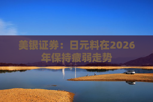 美银证券：日元料在2026年保持疲弱走势