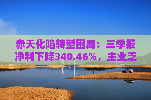 赤天化陷转型困局:三季报净利下降340.46%,主业乏力、跨界拖累 第1张 赤天化陷转型困局:三季报净利下降340.46%,主业乏力、跨界拖累 第1张