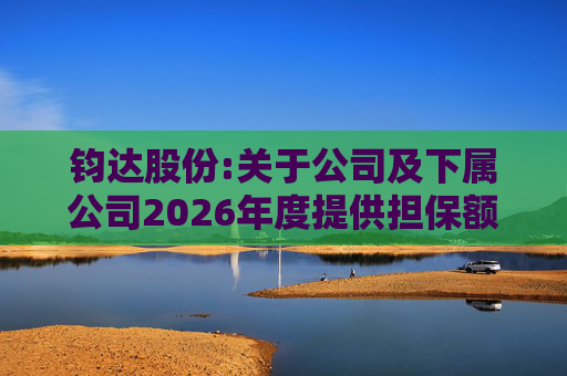 钧达股份:关于公司及下属公司2026年度提供担保额度预计的公告  第1张