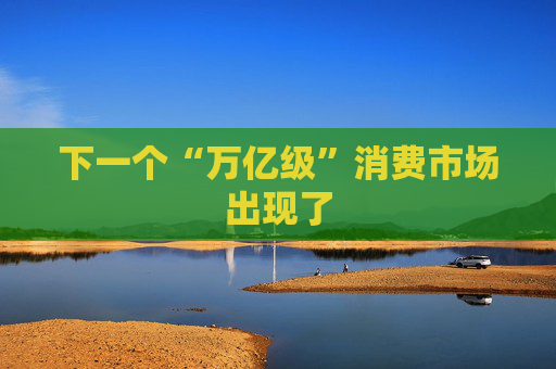 下一个“万亿级”消费市场出现了