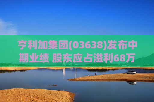 亨利加集团(03638)发布中期业绩 股东应占溢利68万港元 同比减少40.51%