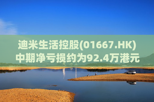 迪米生活控股(01667.HK)中期净亏损约为92.4万港元 同比收窄约97.3%