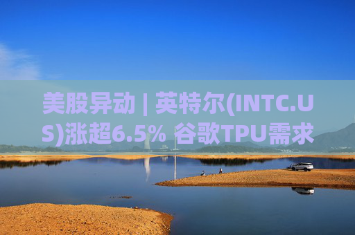美股异动 | 英特尔(INTC.US)涨超6.5% 谷歌TPU需求扩张或利好其代工版图