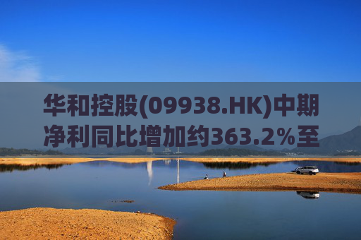 华和控股(09938.HK)中期净利同比增加约363.2%至568.4万港元