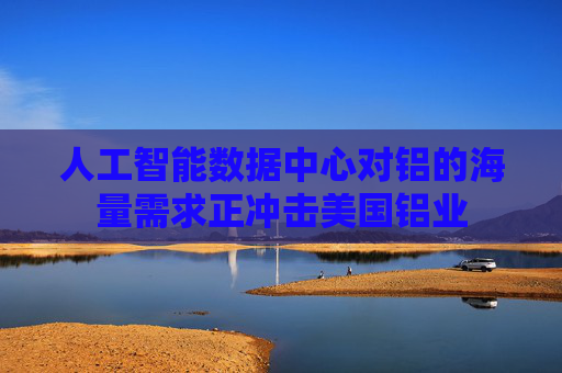 人工智能数据中心对铝的海量需求正冲击美国铝业  第1张