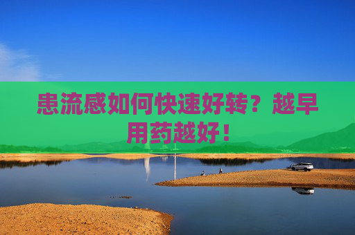 患流感如何快速好转？越早用药越好！