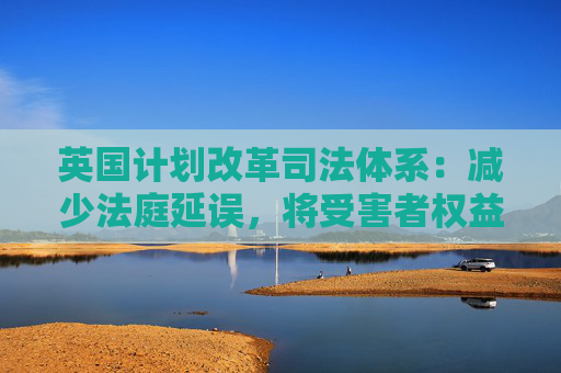 英国计划改革司法体系:减少法庭延误,将受害者权益置于优先地位 第1张 英国计划改革司法体系:减少法庭延误,将受害者权益置于优先地位 第1张