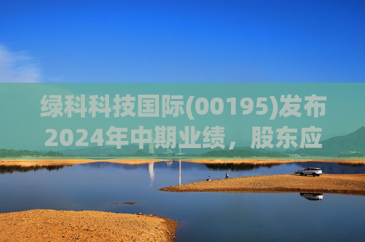绿科科技国际(00195)发布2024年中期业绩，股东应占溢利1582.3万港元，同比下降22.1%