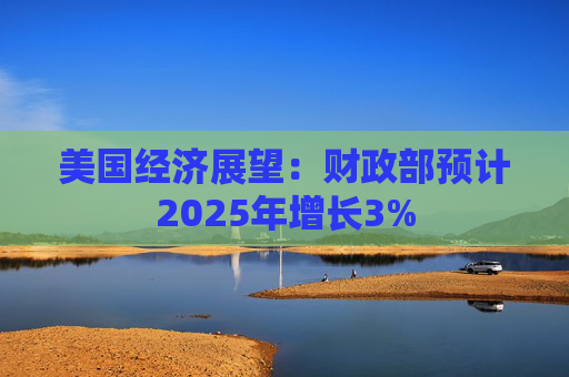 美国经济展望：财政部预计2025年增长3%