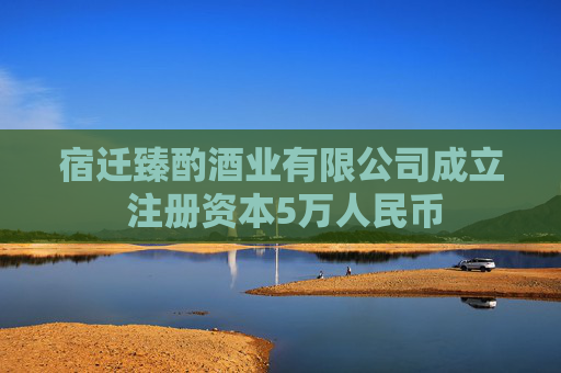 宿迁臻酌酒业有限公司成立 注册资本5万人民币
