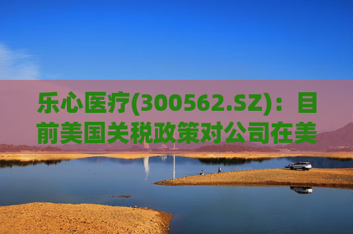 乐心医疗(300562.SZ)：目前美国关税政策对公司在美业务影响可控