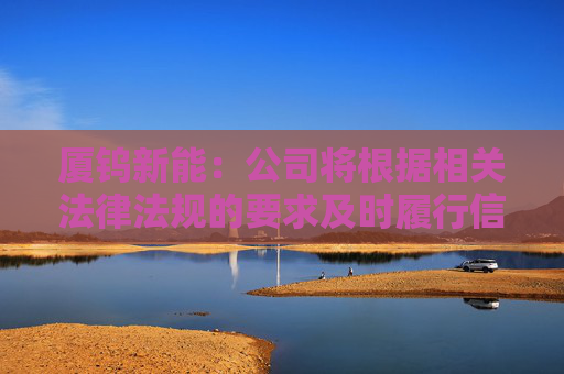 厦钨新能：公司将根据相关法律法规的要求及时履行信息披露义务