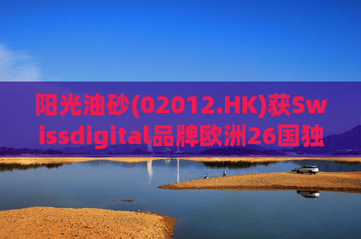 阳光油砂(02012.HK)获Swissdigital品牌欧洲26国独家授权