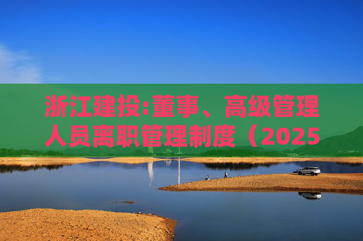 浙江建投:董事、高级管理人员离职管理制度（2025年12月）