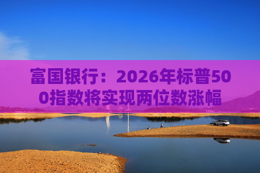 富国银行：2026年标普500指数将实现两位数涨幅