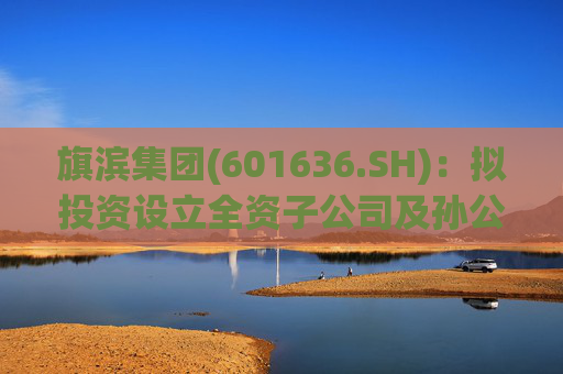 旗滨集团(601636.SH)：拟投资设立全资子公司及孙公司