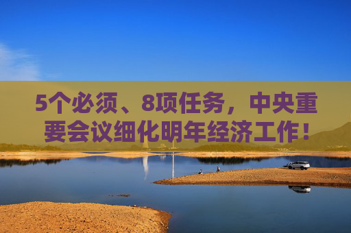 5个必须、8项任务,中央重要会议细化明年经济工作!最新看点来了