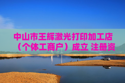 中山市王辉激光打印加工店（个体工商户）成立 注册资本1万人民币