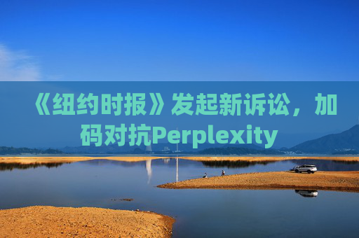 《纽约时报》发起新诉讼，加码对抗Perplexity