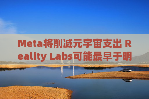 Meta将削减元宇宙支出 Reality Labs可能最早于明年1月裁员