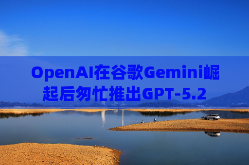 OpenAI在谷歌Gemini崛起后匆忙推出GPT-5.2