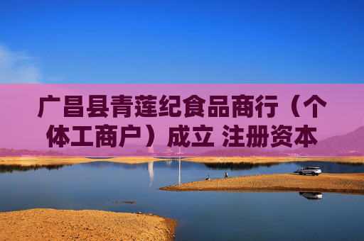 广昌县青莲纪食品商行（个体工商户）成立 注册资本1万人民币